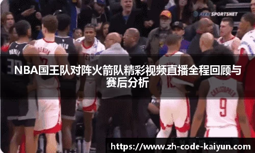 NBA国王队对阵火箭队精彩视频直播全程回顾与赛后分析