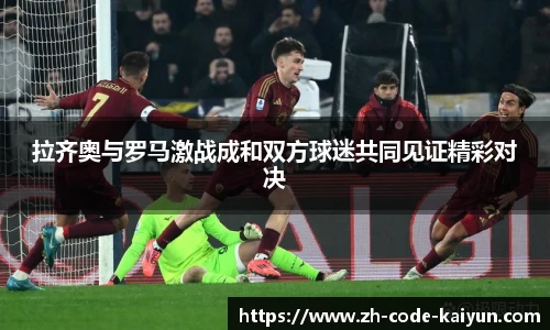 拉齐奥与罗马激战成和双方球迷共同见证精彩对决