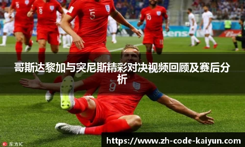 哥斯达黎加与突尼斯精彩对决视频回顾及赛后分析