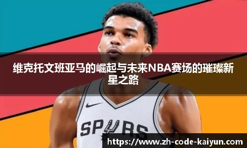 维克托文班亚马的崛起与未来NBA赛场的璀璨新星之路